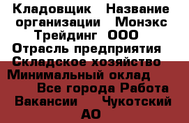 Кладовщик › Название организации ­ Монэкс Трейдинг, ООО › Отрасль предприятия ­ Складское хозяйство › Минимальный оклад ­ 16 500 - Все города Работа » Вакансии   . Чукотский АО